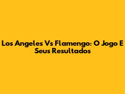 Los Angeles Vs Flamengo: O Jogo E Seus Resultados