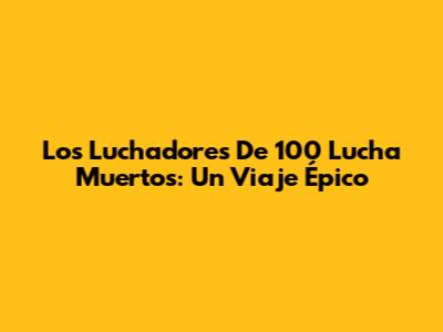 Los Luchadores De 100 Lucha Muertos: Un Viaje Épico