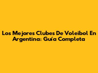 Los Mejores Clubes De Voleibol En Argentina: Guía Completa