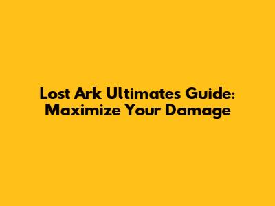 Lost Ark Ultimates Guide: Maximize Your Damage