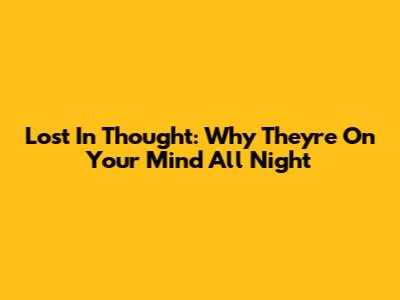 Lost In Thought: Why They're On Your Mind All Night