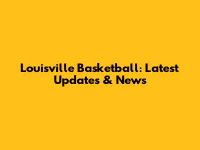 Louisville Basketball: Latest Updates & News