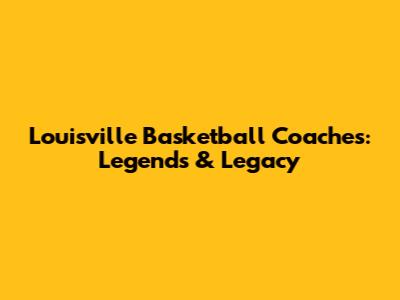 Louisville Basketball Coaches: Legends & Legacy