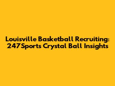 Louisville Basketball Recruiting: 247Sports Crystal Ball Insights