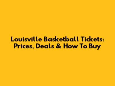 Louisville Basketball Tickets: Prices, Deals & How To Buy