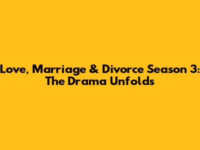Love, Marriage & Divorce Season 3: The Drama Unfolds