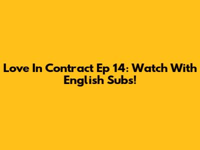 Love In Contract Ep 14: Watch With English Subs!