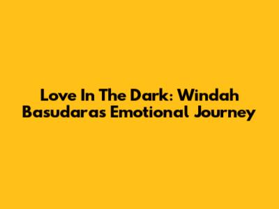 Love In The Dark: Windah Basudara's Emotional Journey