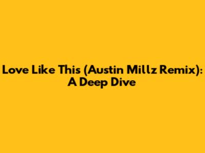 Love Like This (Austin Millz Remix): A Deep Dive