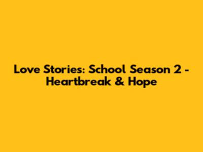 Love Stories: School Season 2 - Heartbreak & Hope