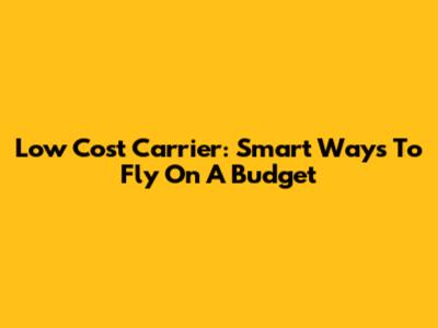 Low Cost Carrier: Smart Ways To Fly On A Budget