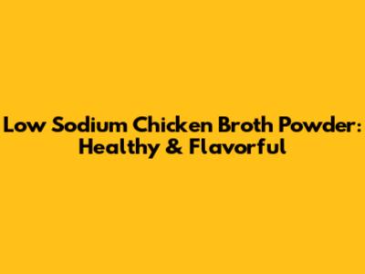 Low Sodium Chicken Broth Powder: Healthy & Flavorful