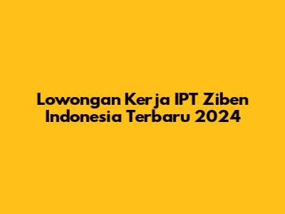 Lowongan Kerja IPT Ziben Indonesia Terbaru 2024