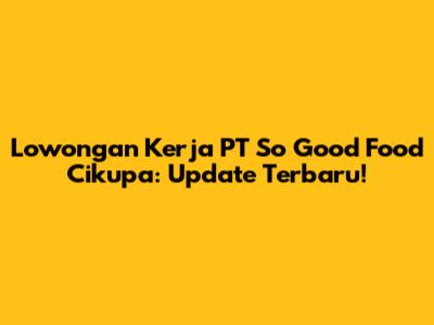 Lowongan Kerja PT So Good Food Cikupa: Update Terbaru!