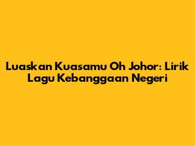 Luaskan Kuasamu Oh Johor: Lirik Lagu Kebanggaan Negeri