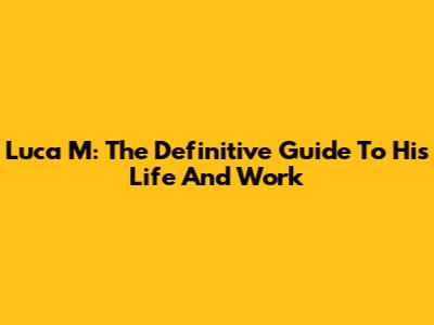 Luca M: The Definitive Guide To His Life And Work