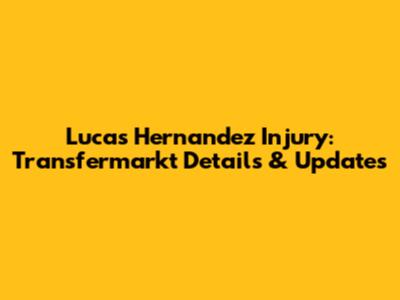 Lucas Hernandez Injury: Transfermarkt Details & Updates