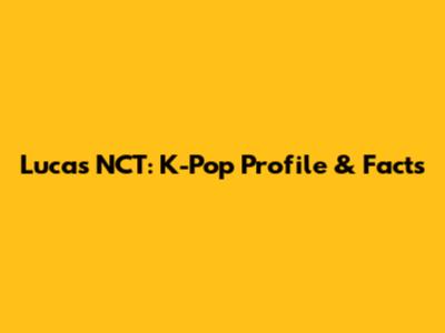 Lucas NCT: K-Pop Profile & Facts