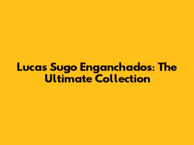 Lucas Sugo Enganchados: The Ultimate Collection