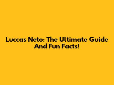 Luccas Neto: The Ultimate Guide And Fun Facts!