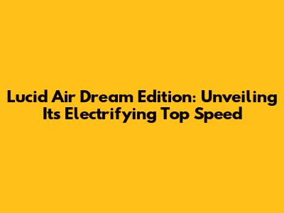Lucid Air Dream Edition: Unveiling Its Electrifying Top Speed