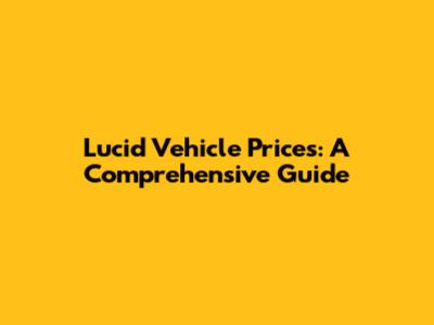 Lucid Vehicle Prices: A Comprehensive Guide