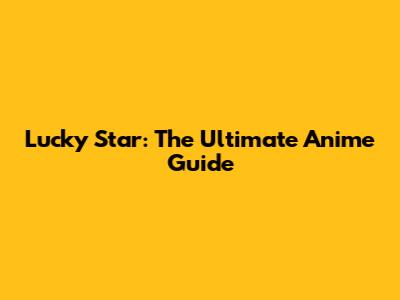 Lucky Star: The Ultimate Anime Guide