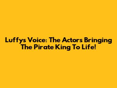 Luffy's Voice: The Actors Bringing The Pirate King To Life!