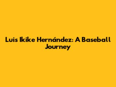 Luis "Ikike" Hernández: A Baseball Journey