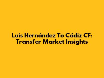 Luis Hernández To Cádiz CF: Transfer Market Insights