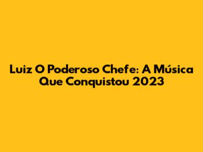 Luiz O Poderoso Chefe: A Música Que Conquistou 2023