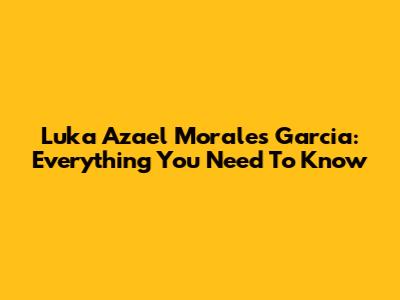 Luka Azael Morales Garcia: Everything You Need To Know