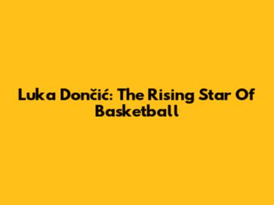 Luka Dončić: The Rising Star Of Basketball