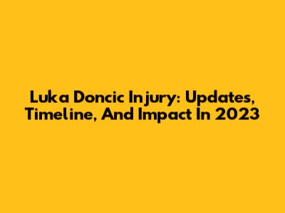 Luka Doncic Injury: Updates, Timeline, And Impact In 2023