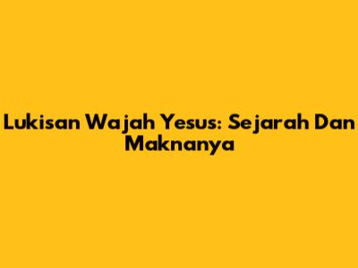 Lukisan Wajah Yesus: Sejarah Dan Maknanya