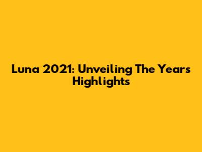 Luna 2021: Unveiling The Year's Highlights