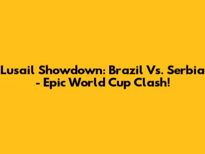 Lusail Showdown: Brazil Vs. Serbia - Epic World Cup Clash!