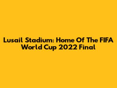 Lusail Stadium: Home Of The FIFA World Cup 2022 Final