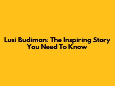 Lusi Budiman: The Inspiring Story You Need To Know