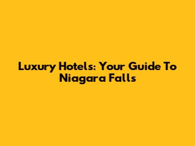Luxury Hotels: Your Guide To Niagara Falls