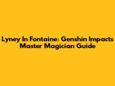 Lyney In Fontaine: Genshin Impact's Master Magician Guide
