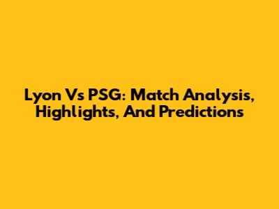 Lyon Vs PSG: Match Analysis, Highlights, And Predictions