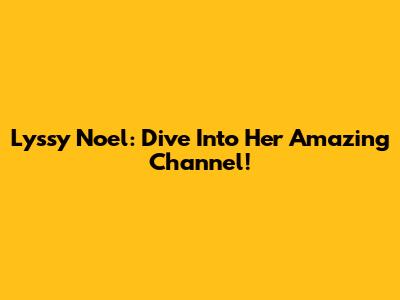 Lyssy Noel: Dive Into Her Amazing Channel!