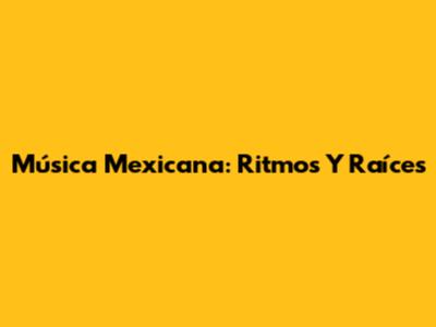 Música Mexicana: Ritmos Y Raíces