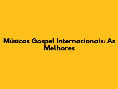 Músicas Gospel Internacionais: As Melhores