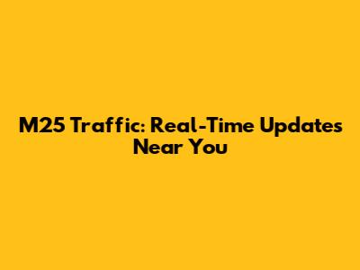 M25 Traffic: Real-Time Updates Near You