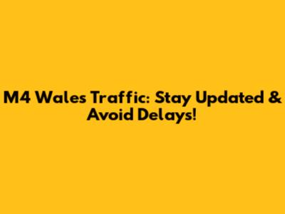 M4 Wales Traffic: Stay Updated & Avoid Delays!