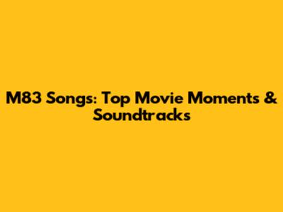 M83 Songs: Top Movie Moments & Soundtracks
