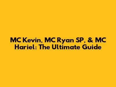 MC Kevin, MC Ryan SP, & MC Hariel: The Ultimate Guide