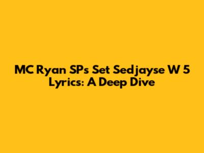 MC Ryan SP's Set Sedjayse W 5 Lyrics: A Deep Dive